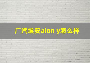 广汽埃安aion y怎么样